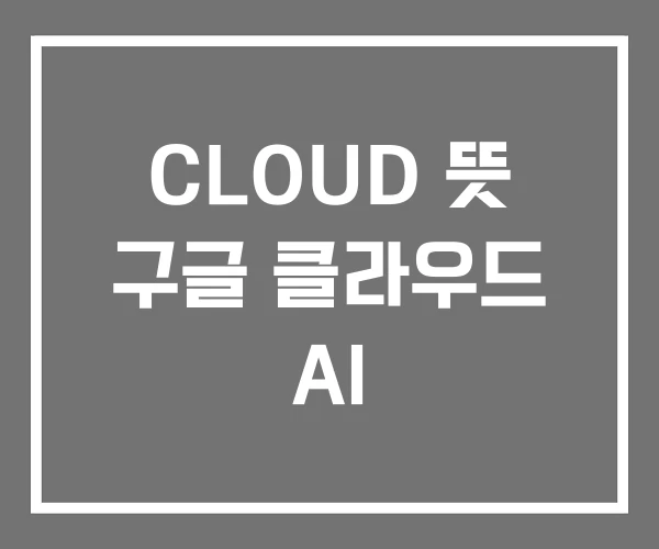 CLOUD 뜻 구글 클라우드 AI