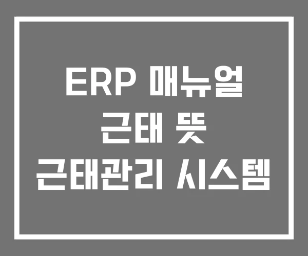 ERP 매뉴얼 근태 뜻 근태관리 시스템 ERP 매뉴얼 근태 뜻 근태관리 시스템