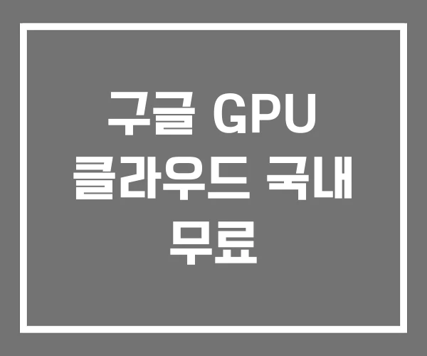 구글 GPU 클라우드 국내 무료