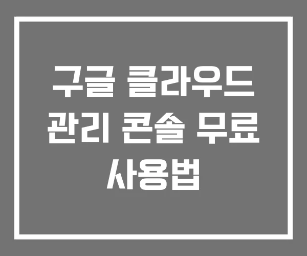 구글 클라우드 관리 콘솔 무료 사용법 구글 클라우드 관리 콘솔 무료 사용법