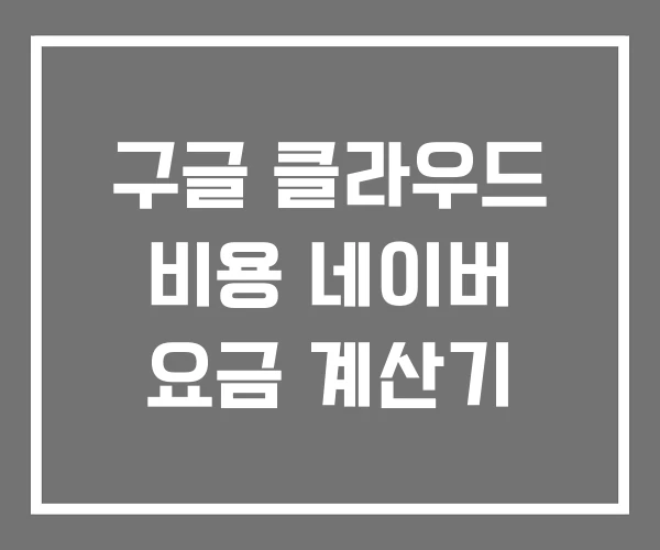구글 클라우드 비용 네이버 요금 계산기