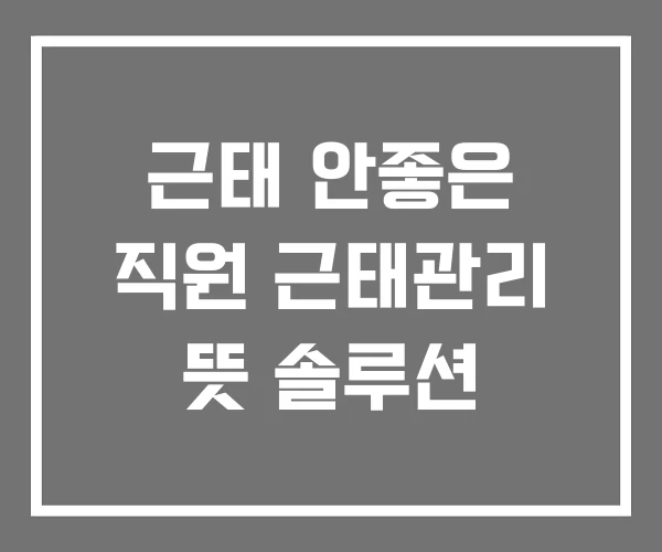 근태 안좋은 직원 근태관리 뜻 솔루션