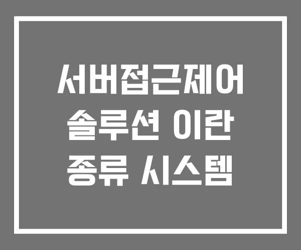 서버접근제어 솔루션 이란 종류 시스템 서버접근제어 솔루션 이란 종류 시스템