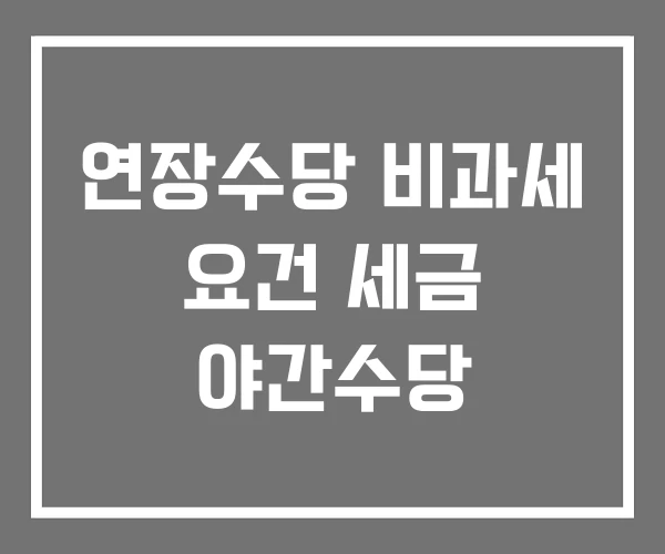 연장수당 비과세 요건 세금 야간수당 연장수당 비과세 요건 세금 야간수당