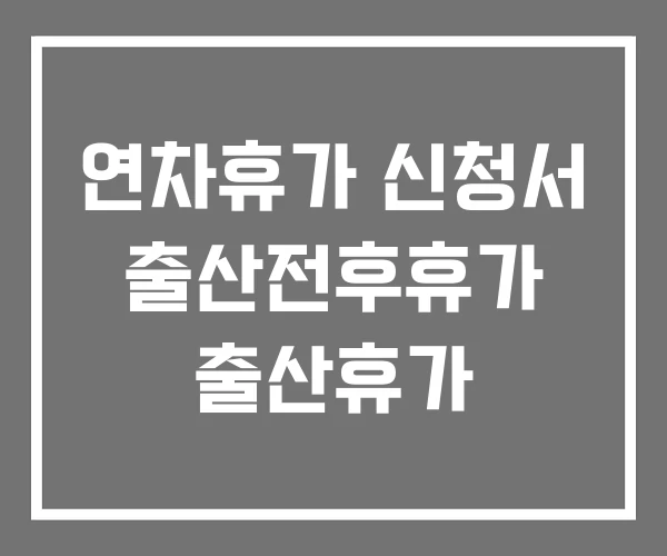 연차휴가 신청서 출산전후휴가 출산휴가