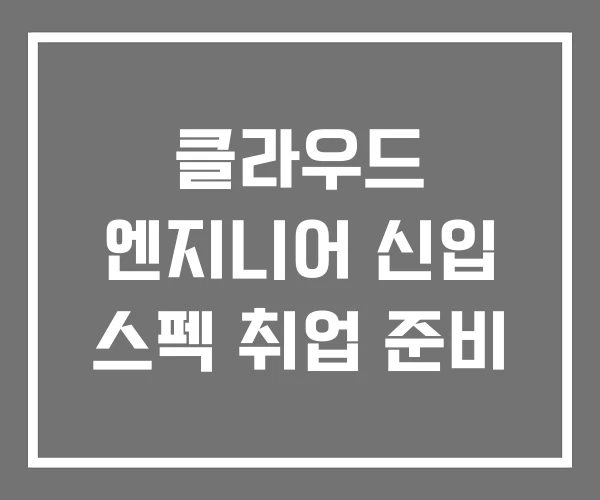 클라우드 엔지니어 신입 스펙 취업 준비 클라우드 엔지니어 신입 스펙 취업 준비
