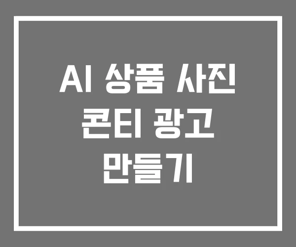 AI 상품 사진 콘티 광고 만들기 AI 상품 사진 콘티 광고 만들기