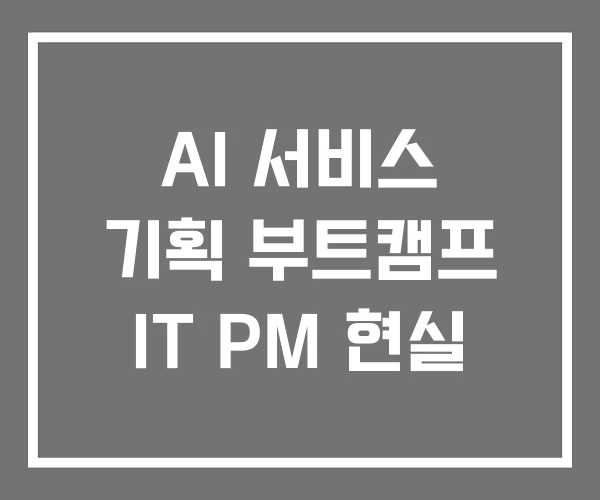 AI 서비스 기획 부트캠프 IT PM 현실
