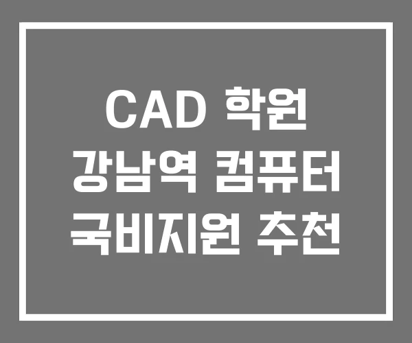CAD 학원 강남역 컴퓨터 국비지원 추천