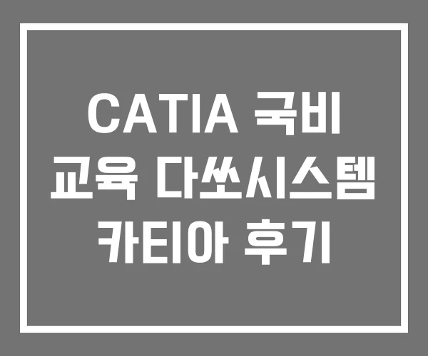 CATIA 국비 교육 다쏘시스템 카티아 후기 CATIA 국비 교육 다쏘시스템 카티아 후기