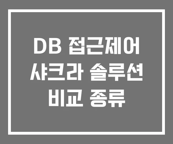 DB 접근제어 샤크라 솔루션 비교 종류 DB 접근제어 샤크라 솔루션 비교 종류