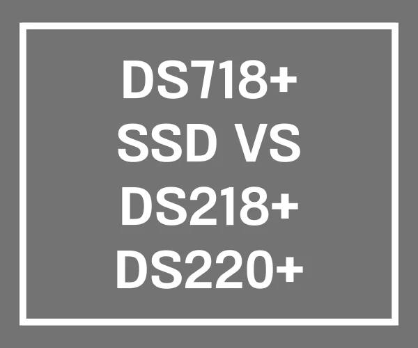 DS718+ SSD VS DS218+ DS220+