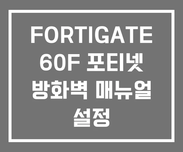 FORTIGATE 60F 포티넷 방화벽 매뉴얼 설정