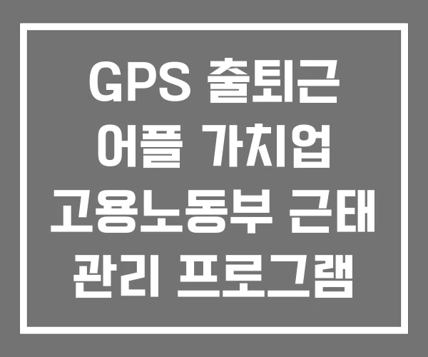 GPS 출퇴근 어플 가치업 고용노동부 근태 관리 프로그램