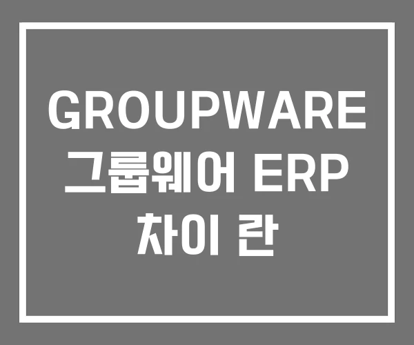 GROUPWARE 그룹웨어 ERP 차이 란
