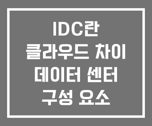 IDC란 클라우드 차이 데이터 센터 구성 요소 IDC란 클라우드 차이 데이터 센터 구성 요소
