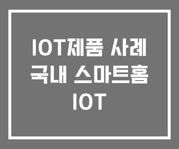 IOT제품 사례 국내 스마트홈 IOT