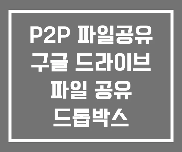 P2P 파일공유 구글 드라이브 파일 공유 드롭박스