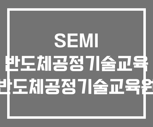 SEMI 반도체공정기술교육 반도체공정기술교육원