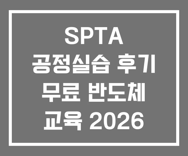 SPTA 공정실습 후기 무료 반도체 교육 2026