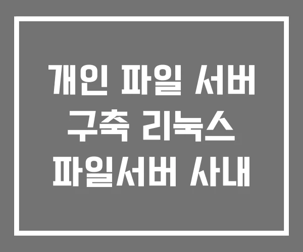 개인 파일 서버 구축 리눅스 파일서버 사내 개인 파일 서버 구축 리눅스 파일서버 사내