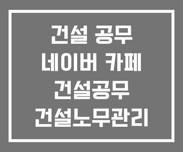 건설 공무 네이버 카페 건설공무 건설노무관리 건설 공무 네이버 카페 건설공무 건설노무관리