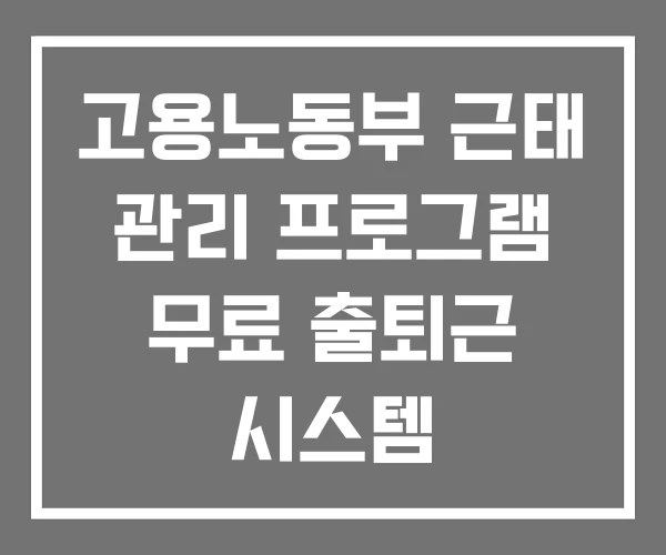 고용노동부 근태 관리 프로그램 무료 출퇴근 시스템