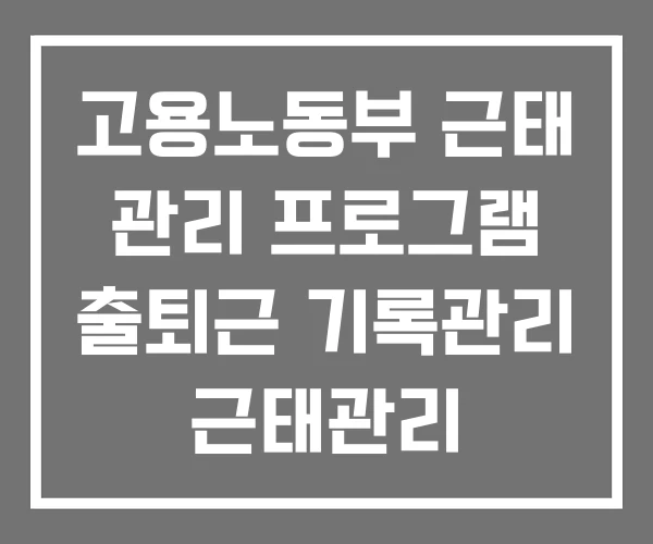 고용노동부 근태 관리 프로그램 출퇴근 기록관리 근태관리
