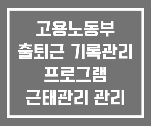 고용노동부 출퇴근 기록관리 프로그램 근태관리 관리 시스템