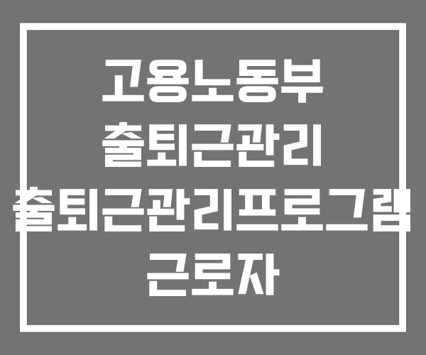 고용노동부 출퇴근관리 출퇴근관리프로그램 근로자