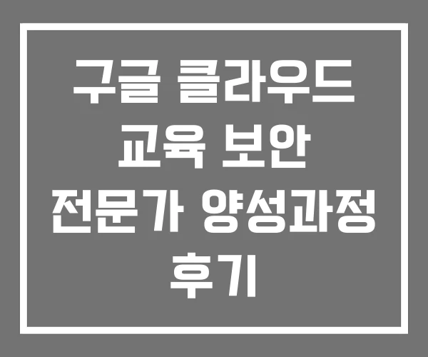 구글 클라우드 교육 보안 전문가 양성과정 후기