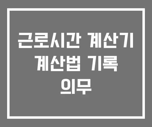 근로시간 계산기 계산법 기록 의무 근로시간 계산기 계산법 기록 의무