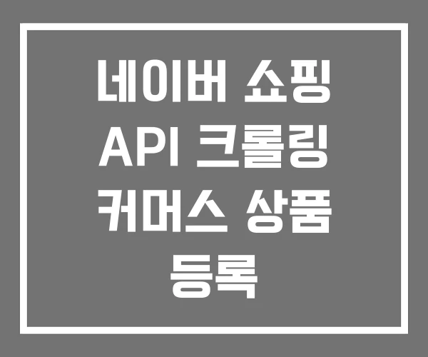 네이버 쇼핑 API 크롤링 커머스 상품 등록