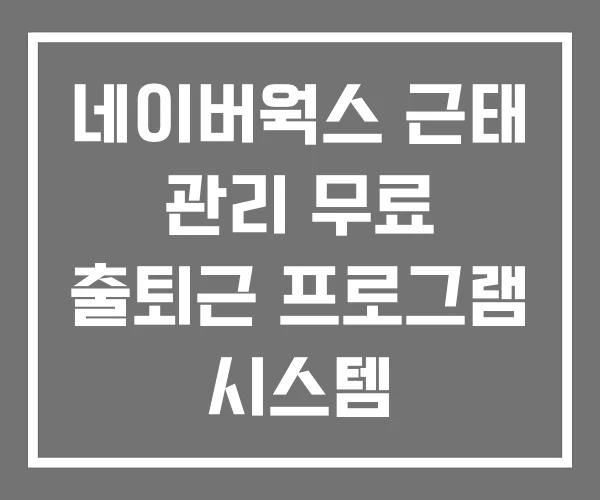 네이버웍스 근태 관리 무료 출퇴근 프로그램 시스템 네이버웍스 근태 관리 무료 출퇴근 프로그램 시스템