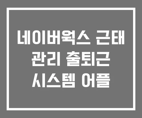 네이버웍스 근태 관리 출퇴근 시스템 어플