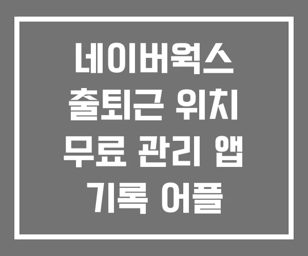 네이버웍스 출퇴근 위치 무료 관리 앱 기록 어플