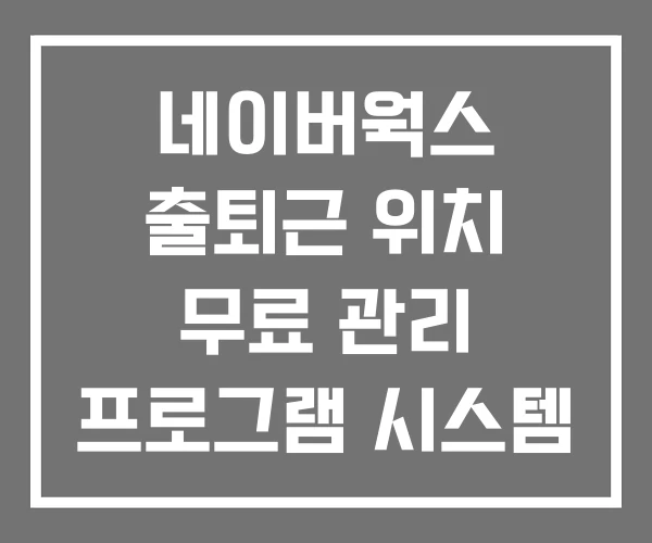 네이버웍스 출퇴근 위치 무료 관리 프로그램 시스템