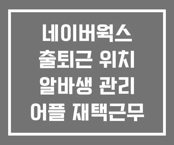 네이버웍스 출퇴근 위치 알바생 관리 어플 재택근무