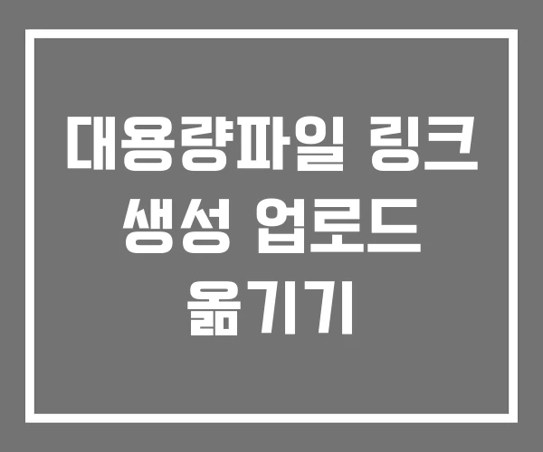 대용량파일 링크 생성 업로드 옮기기 대용량파일 링크 생성 업로드 옮기기