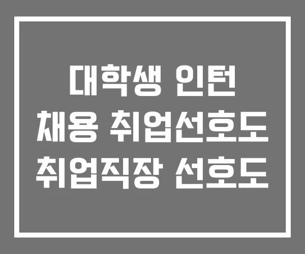 대학생 인턴 채용 취업선호도 취업직장 선호도