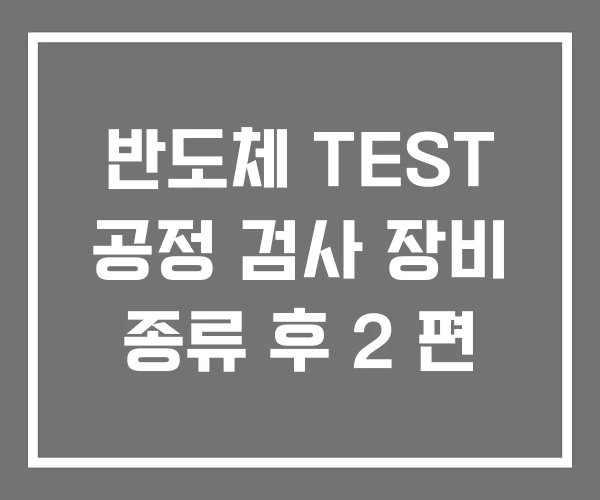 반도체 TEST 공정 검사 장비 종류 후 2 편