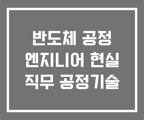 반도체 공정 엔지니어 현실 직무 공정기술 반도체 공정 엔지니어 현실 직무 공정기술