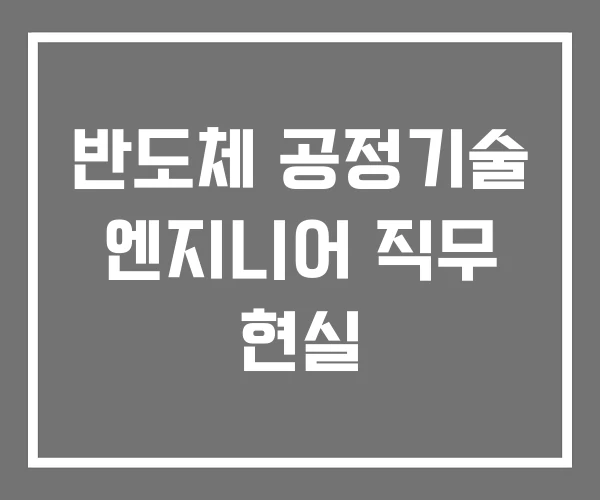 반도체 공정기술 엔지니어 직무 현실 반도체 공정기술 엔지니어 직무 현실