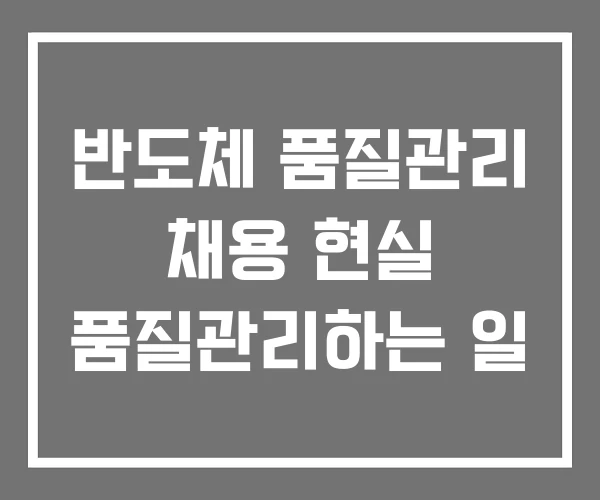 반도체 품질관리 채용 현실 품질관리하는 일 반도체 품질관리 채용 현실 품질관리하는 일