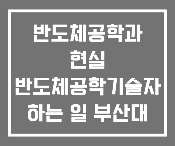반도체공학과 현실 반도체공학기술자 하는 일 부산대 반도체공학과 현실 반도체공학기술자 하는 일 부산대