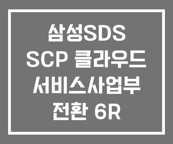 삼성SDS SCP 클라우드 서비스사업부 전환 6R