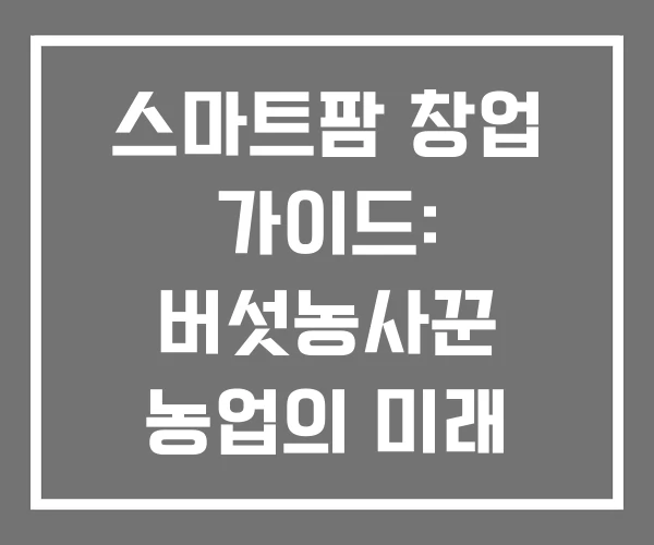 스마트팜 창업 가이드: 버섯농사꾼 농업의 미래 비용 지원 스마트팜 창업 가이드: 버섯농사꾼 농업의 미래 비용 지원