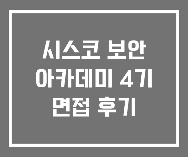 시스코 보안 아카데미 4기 면접 후기