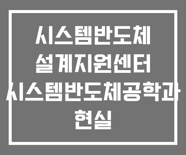 시스템반도체 설계지원센터 시스템반도체공학과 현실