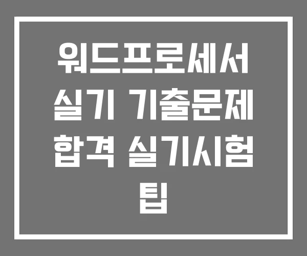워드프로세서 실기 기출문제 합격 실기시험 팁